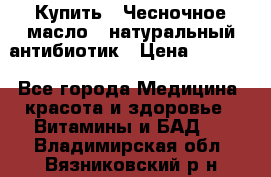 Купить : Чесночное масло - натуральный антибиотик › Цена ­ 2 685 - Все города Медицина, красота и здоровье » Витамины и БАД   . Владимирская обл.,Вязниковский р-н